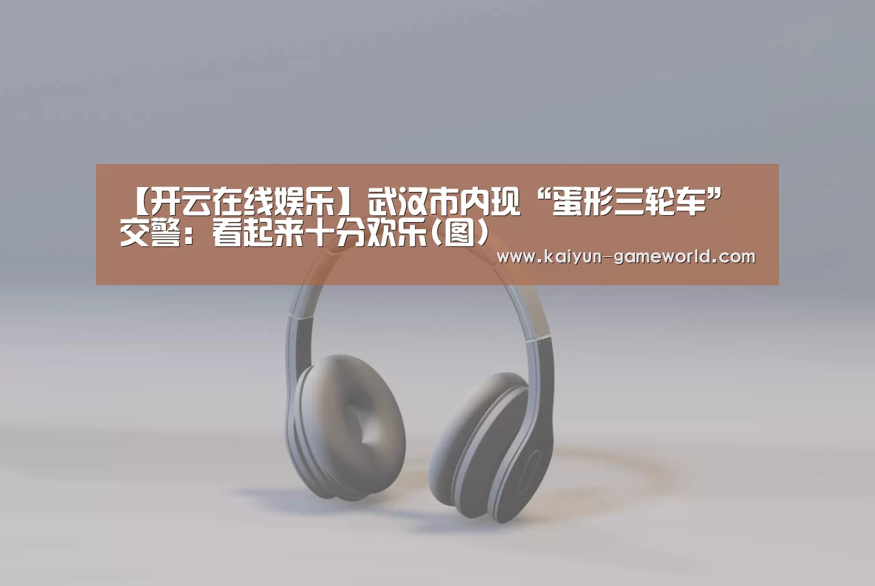 【开云在线娱乐】武汉市内现“蛋形三轮车” 交警:看起来十分欢乐(图)(图2) 开云电竞APP