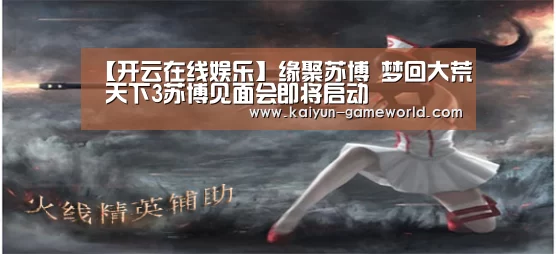 【开云在线娱乐】缘聚苏博 梦回大荒 天下3苏博见面会即将启动(图2) 开云在线娱乐