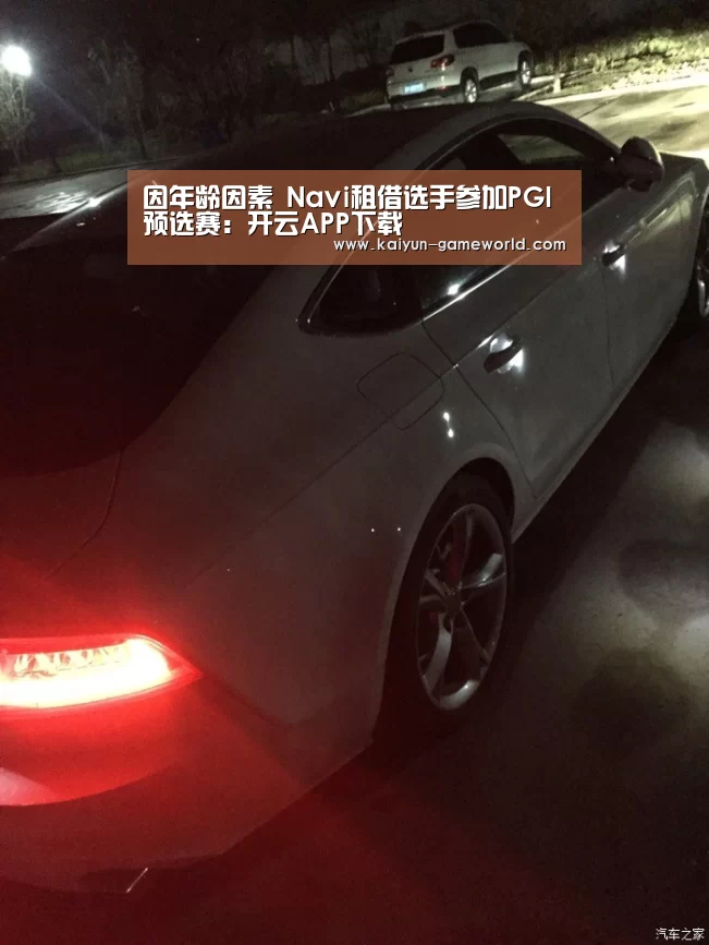 因年龄因素 Navi租借选手参加PGI预选赛:开云APP下载(图1) 开云APP下载